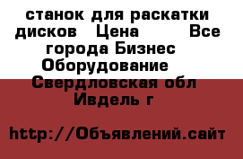 станок для раскатки дисков › Цена ­ 75 - Все города Бизнес » Оборудование   . Свердловская обл.,Ивдель г.